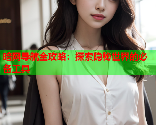 暗网导航全攻略：探索隐秘世界的必备工具