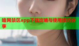 暗网禁区app下载攻略与使用技巧分享