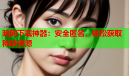 暗网下载神器：安全匿名，轻松获取稀缺资源