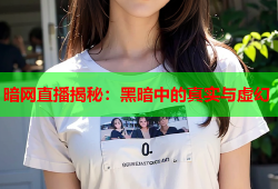 暗网直播揭秘：黑暗中的真实与虚幻