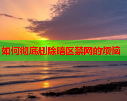 如何彻底删除暗区禁网的烦恼