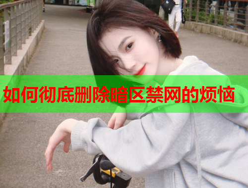 如何彻底删除暗区禁网的烦恼
