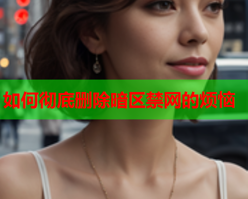 如何彻底删除暗区禁网的烦恼