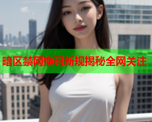 暗区禁网换码新规揭秘全网关注
