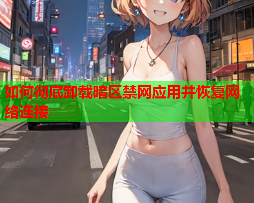 如何彻底卸载暗区禁网应用并恢复网络连接