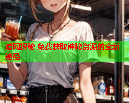 暗网探秘 免费获取神秘资源的全新途径