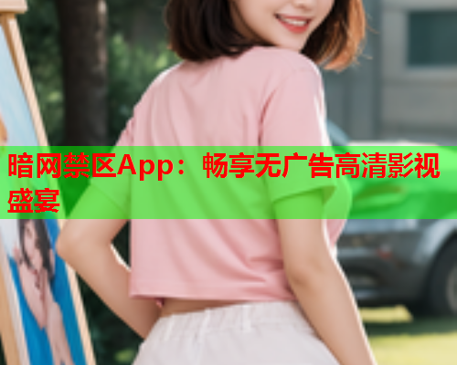 暗网禁区App：畅享无广告高清影视盛宴