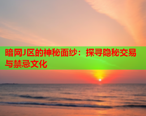 暗网J区的神秘面纱：探寻隐秘交易与禁忌文化