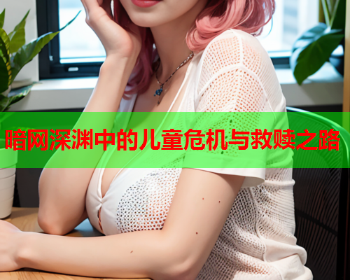 暗网深渊中的儿童危机与救赎之路