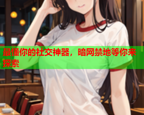 最懂你的社交神器，暗网禁地等你来探索
