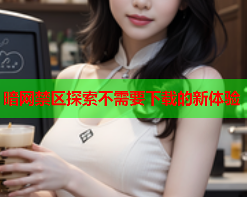 暗网禁区探索不需要下载的新体验
