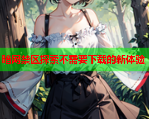 暗网禁区探索不需要下载的新体验