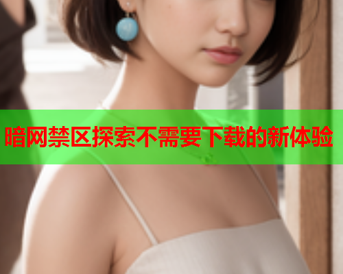 暗网禁区探索不需要下载的新体验