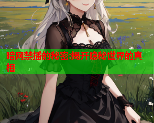 暗网禁播的秘密:揭开隐秘世界的真相