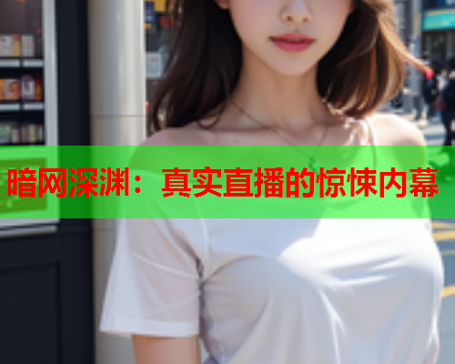 暗网深渊：真实直播的惊悚内幕