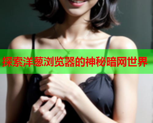 探索洋葱浏览器的神秘暗网世界