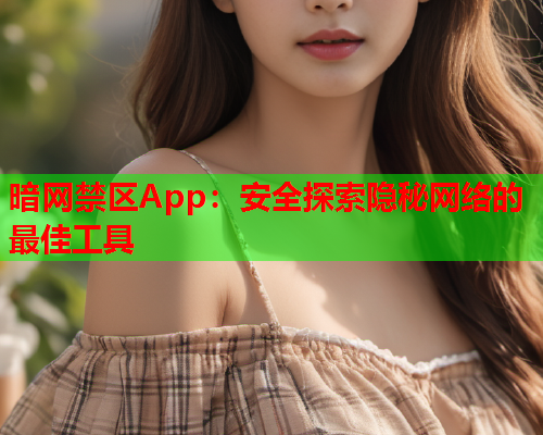 暗网禁区App：安全探索隐秘网络的最佳工具