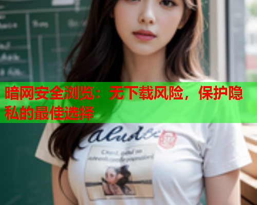 暗网安全浏览：无下载风险，保护隐私的最佳选择