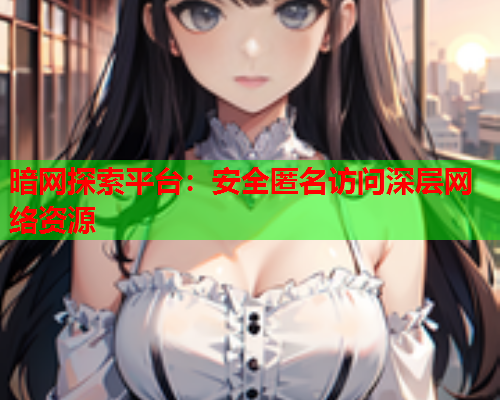 暗网探索平台：安全匿名访问深层网络资源